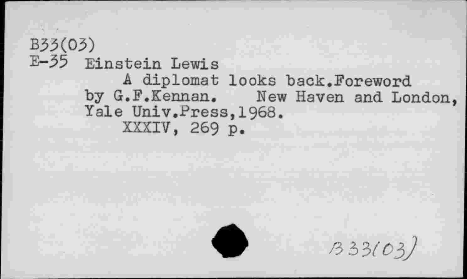 ﻿B33(03)
E-35 Einstein Lewis
A diplomat looks back.Foreword by G.F.Kennan.	New Haven and London,
Yale Univ.Press,1968.
XXXIV, 269 P.